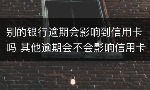 别的银行逾期会影响到信用卡吗 其他逾期会不会影响信用卡