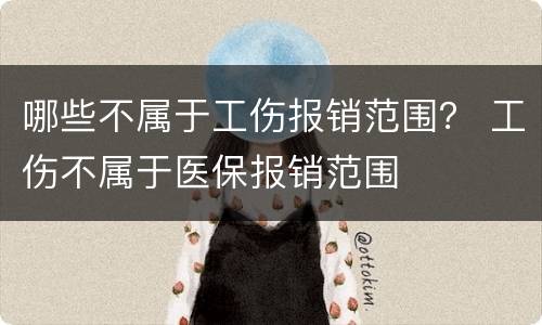 哪些不属于工伤报销范围？ 工伤不属于医保报销范围