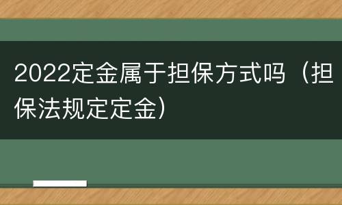 2022定金属于担保方式吗（担保法规定定金）