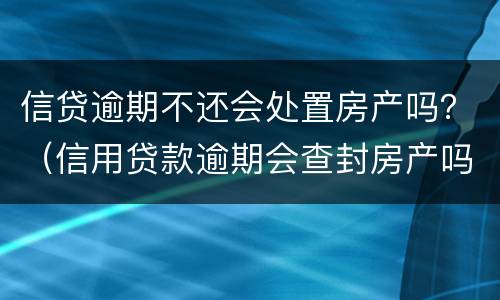 信贷逾期不还会处置房产吗？（信用贷款逾期会查封房产吗）