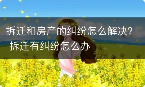 拆迁和房产的纠纷怎么解决？ 拆迁有纠纷怎么办