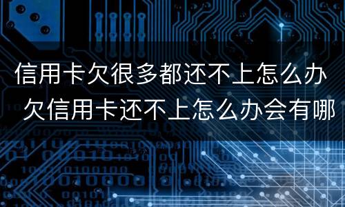 信用卡欠很多都还不上怎么办 欠信用卡还不上怎么办会有哪些后果