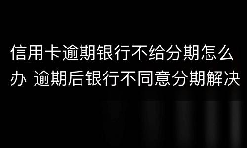 信用卡逾期银行不给分期怎么办 逾期后银行不同意分期解决怎么办