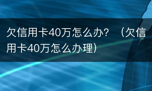 欠信用卡40万怎么办？（欠信用卡40万怎么办理）