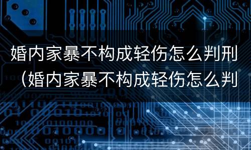婚内家暴不构成轻伤怎么判刑（婚内家暴不构成轻伤怎么判刑呢）