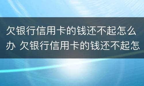 欠银行信用卡的钱还不起怎么办 欠银行信用卡的钱还不起怎么办会让妻子还吗