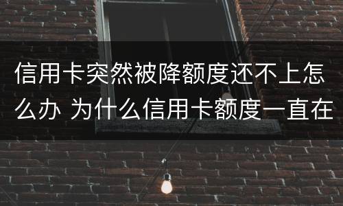 信用卡突然被降额度还不上怎么办 为什么信用卡额度一直在降怎么办