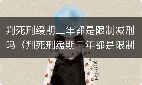 判死刑缓期二年都是限制减刑吗（判死刑缓期二年都是限制减刑吗多久）