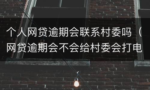 个人网贷逾期会联系村委吗（网贷逾期会不会给村委会打电话）