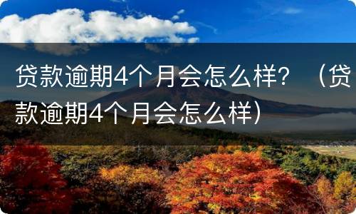 贷款逾期4个月会怎么样？（贷款逾期4个月会怎么样）
