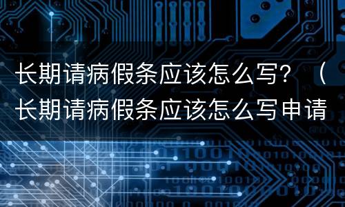 长期请病假条应该怎么写？（长期请病假条应该怎么写申请）