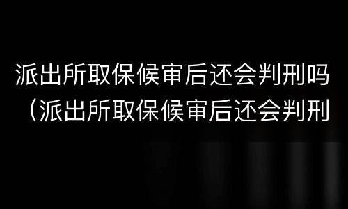 派出所取保候审后还会判刑吗（派出所取保候审后还会判刑吗多久）