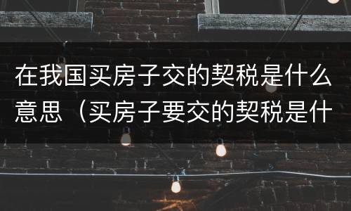 在我国买房子交的契税是什么意思（买房子要交的契税是什么意思）