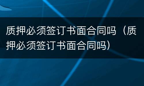 质押必须签订书面合同吗（质押必须签订书面合同吗）