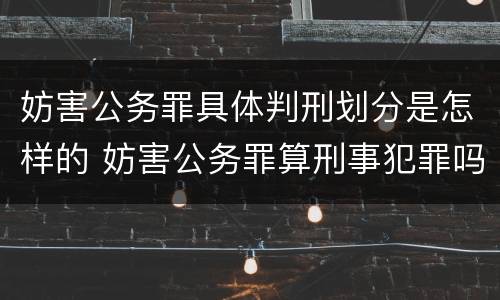 妨害公务罪具体判刑划分是怎样的 妨害公务罪算刑事犯罪吗