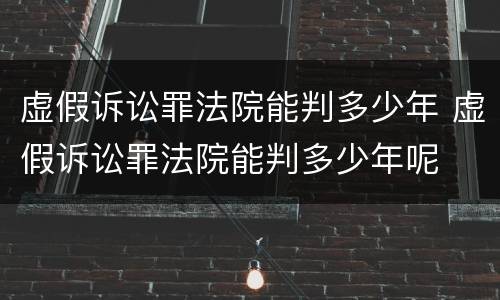 虚假诉讼罪法院能判多少年 虚假诉讼罪法院能判多少年呢
