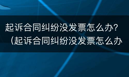 起诉合同纠纷没发票怎么办？（起诉合同纠纷没发票怎么办呢）