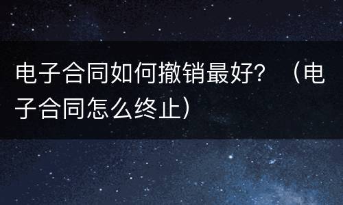 电子合同如何撤销最好？（电子合同怎么终止）