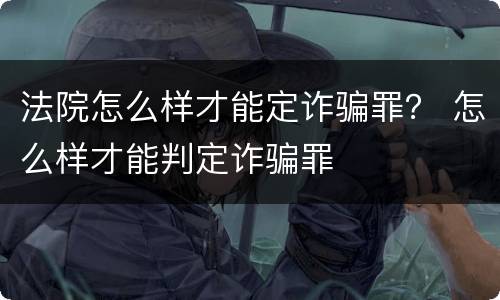 法院怎么样才能定诈骗罪？ 怎么样才能判定诈骗罪
