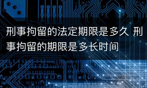 刑事拘留的法定期限是多久 刑事拘留的期限是多长时间