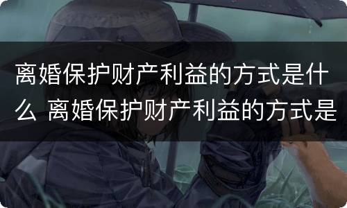 离婚保护财产利益的方式是什么 离婚保护财产利益的方式是什么意思