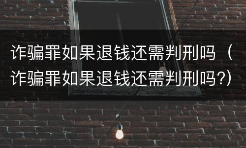 诈骗罪如果退钱还需判刑吗（诈骗罪如果退钱还需判刑吗?）