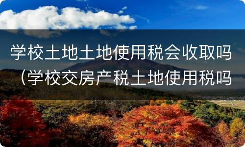 学校土地土地使用税会收取吗（学校交房产税土地使用税吗）