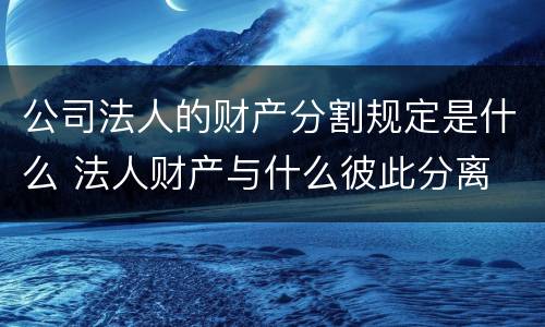 公司法人的财产分割规定是什么 法人财产与什么彼此分离