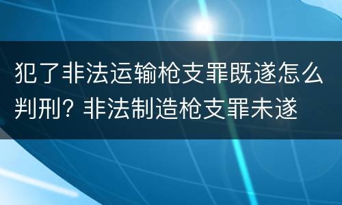 犯了非法运输枪支罪既遂怎么判刑? 非法制造枪支罪未遂
