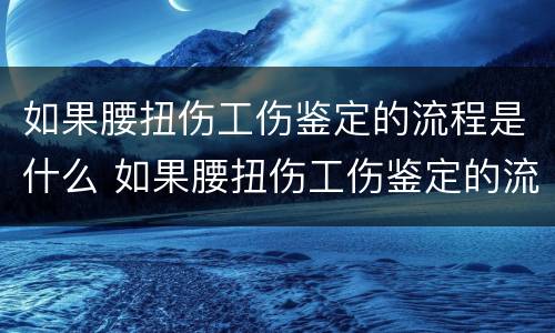 如果腰扭伤工伤鉴定的流程是什么 如果腰扭伤工伤鉴定的流程是什么意思