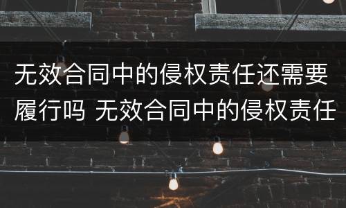 无效合同中的侵权责任还需要履行吗 无效合同中的侵权责任还需要履行吗为什么