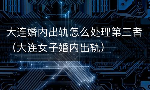 大连婚内出轨怎么处理第三者（大连女子婚内出轨）