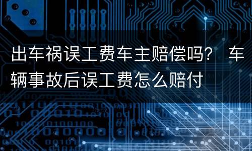 出车祸误工费车主赔偿吗？ 车辆事故后误工费怎么赔付