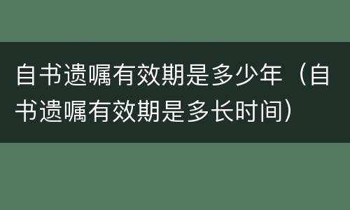自书遗嘱有效期是多少年（自书遗嘱有效期是多长时间）