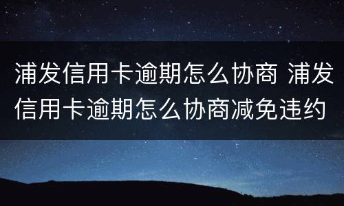 浦发信用卡逾期怎么协商 浦发信用卡逾期怎么协商减免违约金