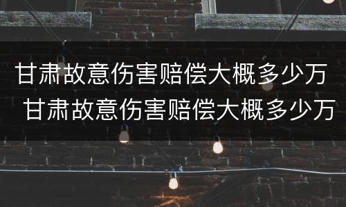 甘肃故意伤害赔偿大概多少万 甘肃故意伤害赔偿大概多少万元