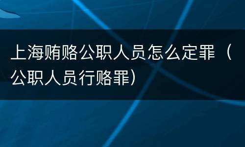 上海贿赂公职人员怎么定罪（公职人员行赂罪）
