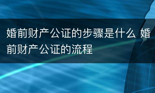 婚前财产公证的步骤是什么 婚前财产公证的流程