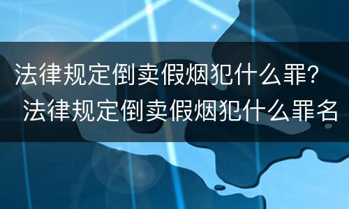 法律规定倒卖假烟犯什么罪？ 法律规定倒卖假烟犯什么罪名