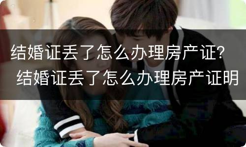 结婚证丢了怎么办理房产证？ 结婚证丢了怎么办理房产证明