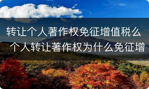 转让个人著作权免征增值税么 个人转让著作权为什么免征增值税