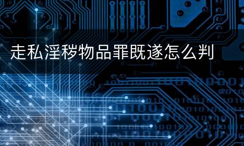 走私淫秽物品罪既遂怎么判