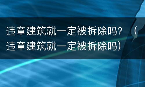 违章建筑就一定被拆除吗？（违章建筑就一定被拆除吗）