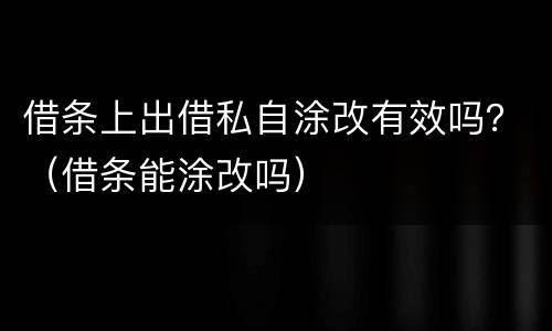 借条上出借私自涂改有效吗？（借条能涂改吗）
