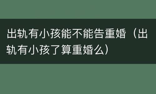 出轨有小孩能不能告重婚（出轨有小孩了算重婚么）