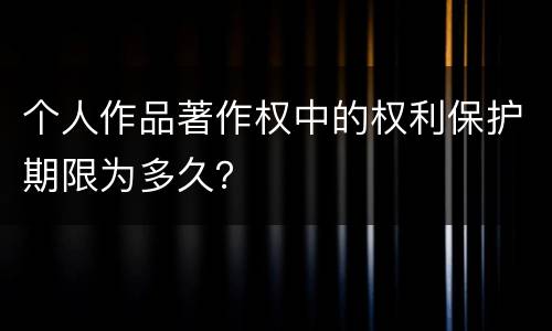 个人作品著作权中的权利保护期限为多久？