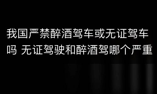 我国严禁醉酒驾车或无证驾车吗 无证驾驶和醉酒驾哪个严重