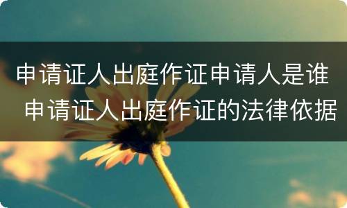 申请证人出庭作证申请人是谁 申请证人出庭作证的法律依据
