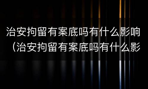 治安拘留有案底吗有什么影响（治安拘留有案底吗有什么影响嘛）
