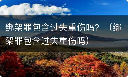 绑架罪包含过失重伤吗？（绑架罪包含过失重伤吗）